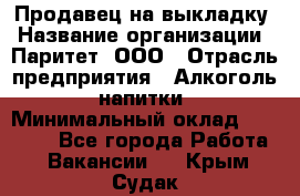 Продавец на выкладку › Название организации ­ Паритет, ООО › Отрасль предприятия ­ Алкоголь, напитки › Минимальный оклад ­ 28 000 - Все города Работа » Вакансии   . Крым,Судак